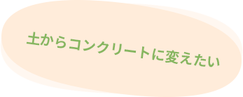 土からコンクリートに変えたい